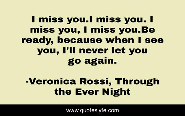 I miss you.I miss you. I miss you, I miss you.Be ready, because when I see you, I'll never let you go again.