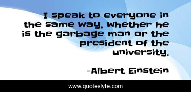 I speak to everyone in the same way, whether he is the garbage man or the president of the university.