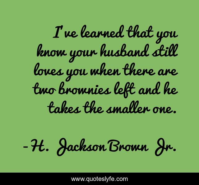 I've learned that you know your husband still loves you when there are two brownies left and he takes the smaller one.