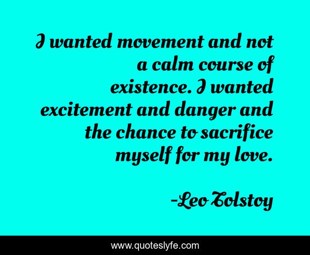 I wanted movement and not a calm course of existence. I wanted excitement and danger and the chance to sacrifice myself for my love.