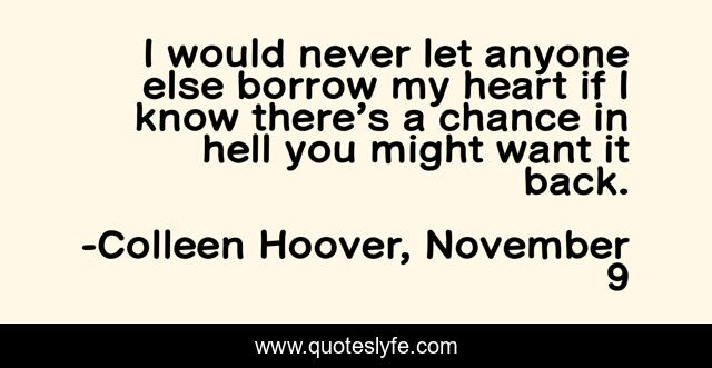 I would never let anyone else borrow my heart if I know there’s a chance in hell you might want it back.