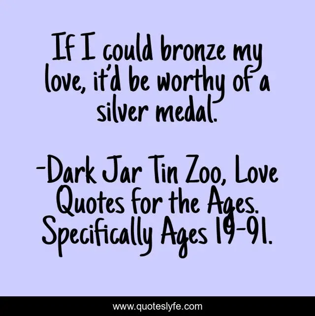 If I could bronze my love, it’d be worthy of a silver medal.