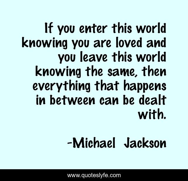 If you enter this world knowing you are loved and you leave this world knowing the same, then everything that happens in between can be dealt with.