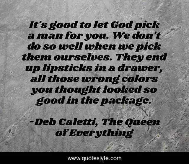 It's good to let God pick a man for you. We don't do so well when we pick them ourselves. They end up lipsticks in a drawer, all those wrong colors you thought looked so good in the package.