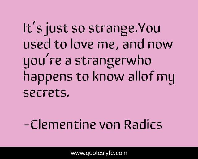 It’s just so strange.You used to love me, and now you’re a strangerwho happens to know allof my secrets.
