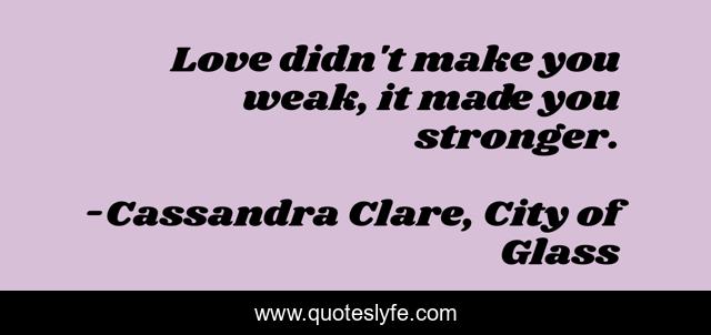 Love didn't make you weak, it made you stronger.
