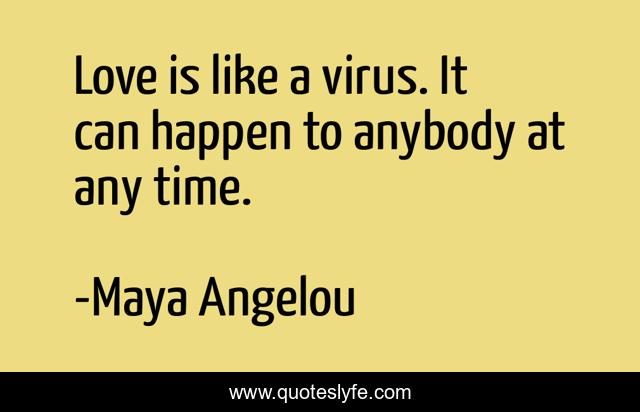 Love is like a virus. It can happen to anybody at any time.