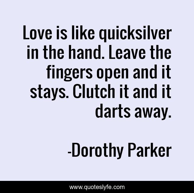 Love is like quicksilver in the hand. Leave the fingers open and it stays. Clutch it and it darts away.