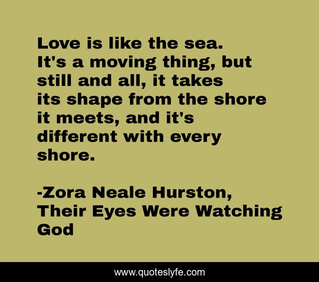 Love is like the sea. It's a moving thing, but still and all, it takes its shape from the shore it meets, and it's different with every shore.