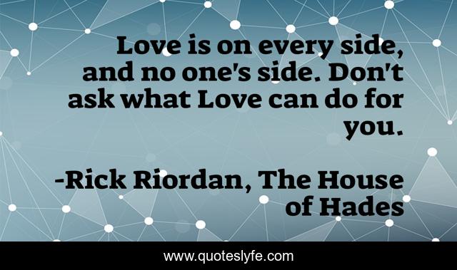 Love is on every side, and no one's side. Don't ask what Love can do for you.