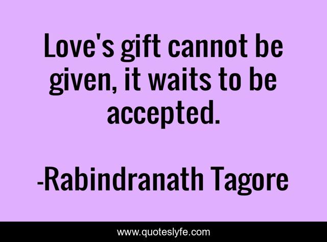 Love's gift cannot be given, it waits to be accepted.