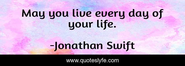 May you live every day of your life.