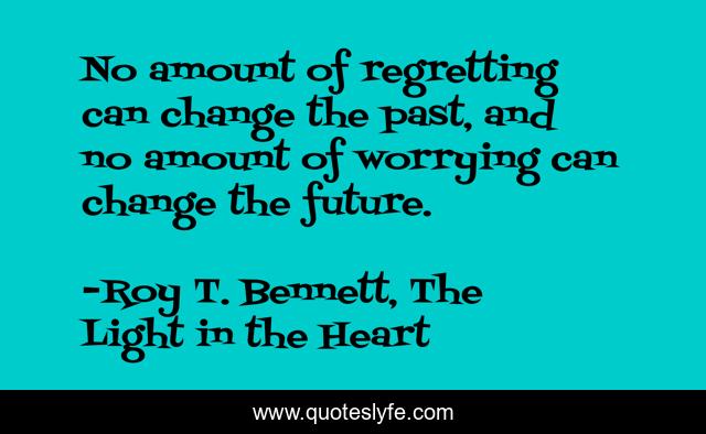 No amount of regretting can change the past, and no amount of worrying can change the future.