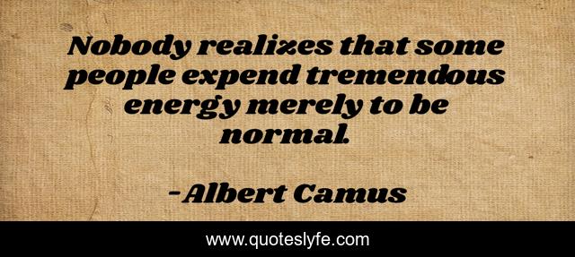 Nobody realizes that some people expend tremendous energy merely to be normal.