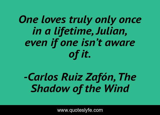 One loves truly only once in a lifetime, Julian, even if one isn’t aware of it.