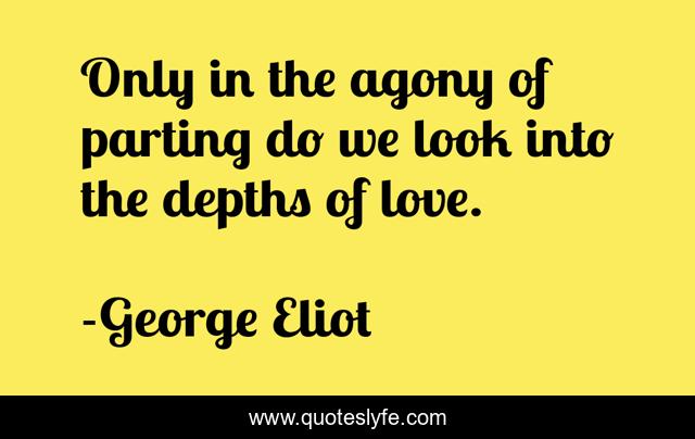 Only in the agony of parting do we look into the depths of love.
