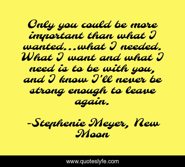 Only you could be more important than what I wanted...what I needed. What I want and what I need is to be with you, and I know I'll never be strong enough to leave again.