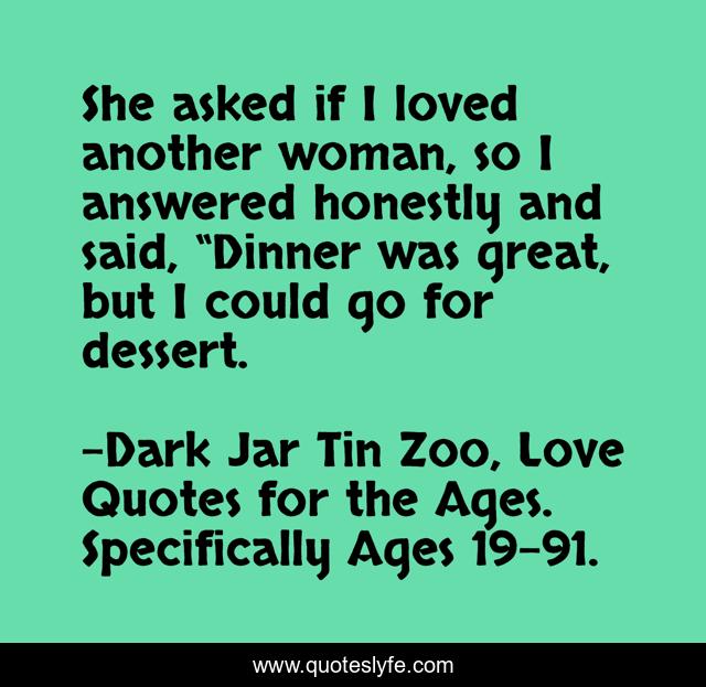 She asked if I loved another woman, so I answered honestly and said, “Dinner was great, but I could go for dessert.