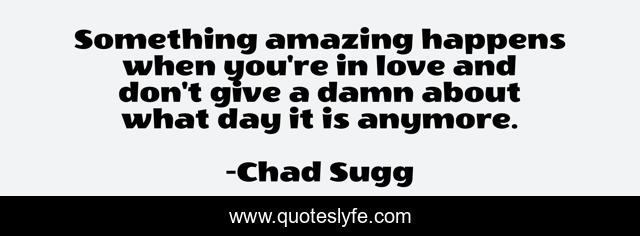 Something amazing happens when you're in love and don't give a damn about what day it is anymore.