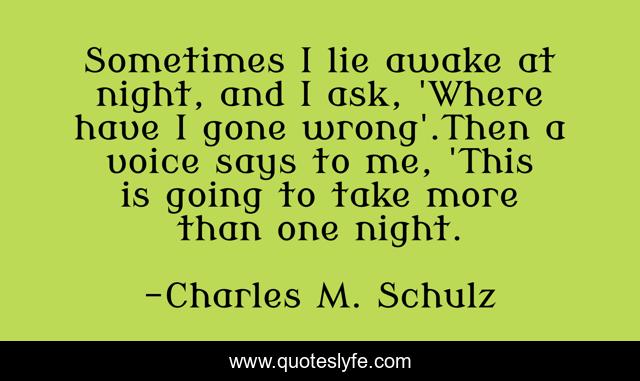 Sometimes I lie awake at night, and I ask, 'Where have I gone wrong'.Then a voice says to me, 'This is going to take more than one night.