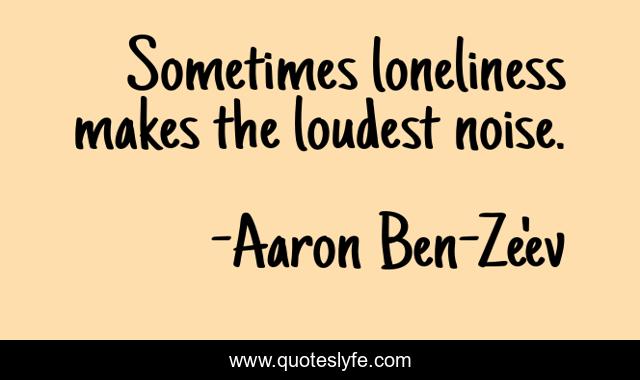 Sometimes loneliness makes the loudest noise.