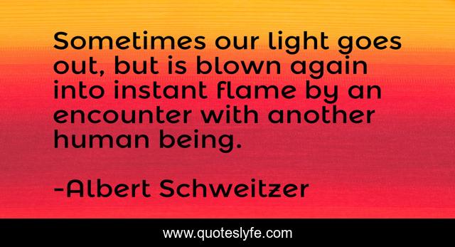 Sometimes our light goes out, but is blown again into instant flame by an encounter with another human being.