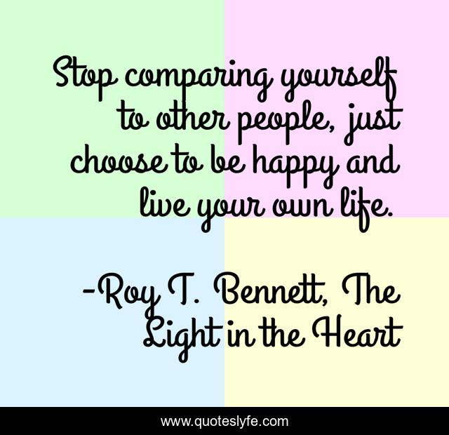 Stop comparing yourself to other people, just choose to be happy and live your own life.
