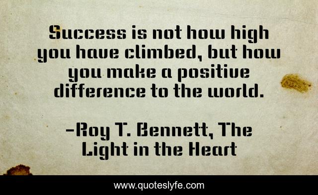 Success is not how high you have climbed, but how you make a positive difference to the world.
