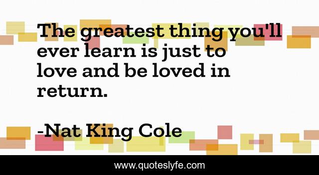 The greatest thing you'll ever learn is just to love and be loved in return.