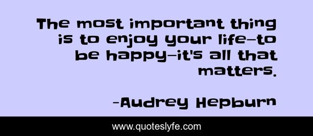 The Most Important Thing Is To Enjoy Your Life To Be Happy It S Al Quote By Audrey Hepburn Quoteslyfe