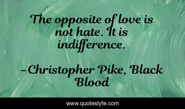 The opposite of love is not hate. It is indifference.