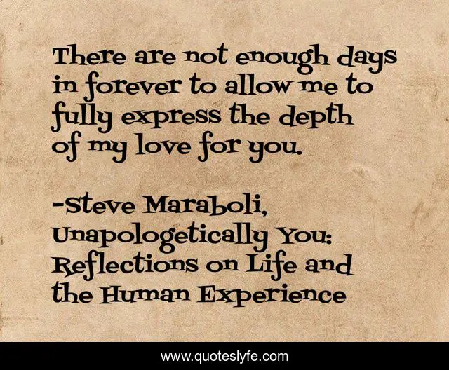 There are not enough days in forever to allow me to fully express the depth of my love for you.