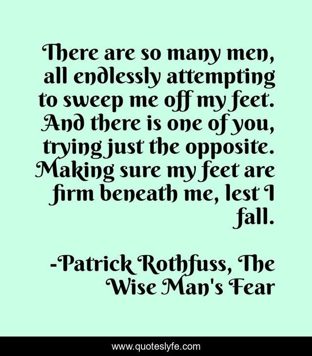 There are so many men, all endlessly attempting to sweep me off my feet. And there is one of you, trying just the opposite. Making sure my feet are firm beneath me, lest I fall.