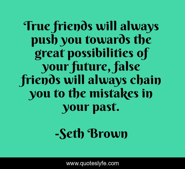 True friends will always push you towards the great possibilities of your future, false friends will always chain you to the mistakes in your past.