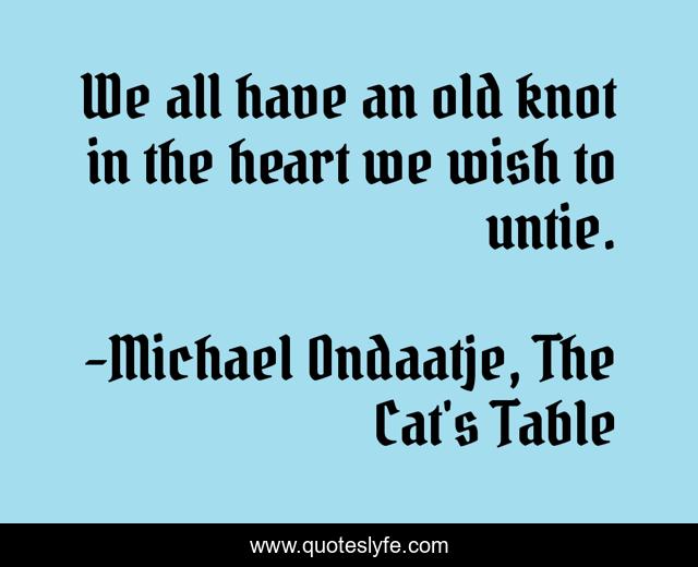 We all have an old knot in the heart we wish to untie.