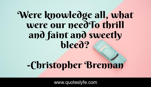 Were knowledge all, what were our needTo thrill and faint and sweetly bleed?