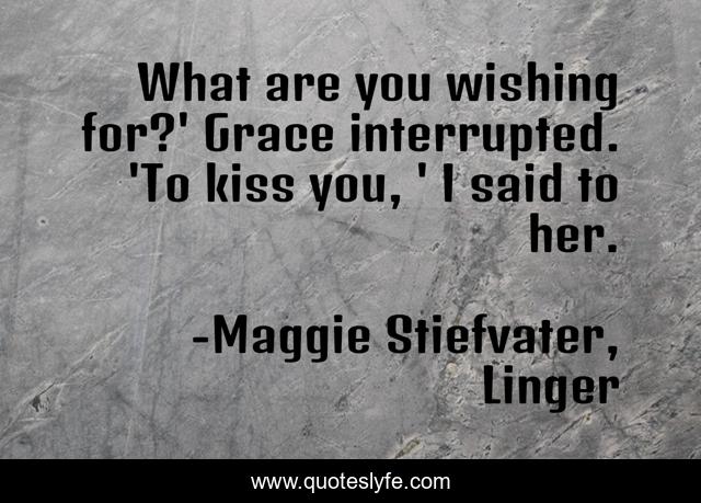 What are you wishing for?' Grace interrupted. 'To kiss you, ' I said to her.