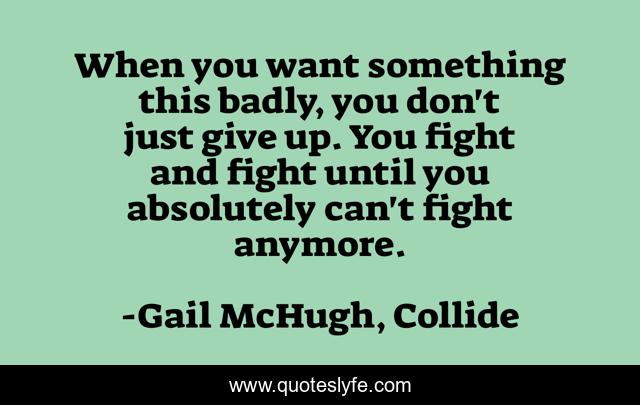 When you want something this badly, you don't just give up. You fight and fight until you absolutely can't fight anymore.