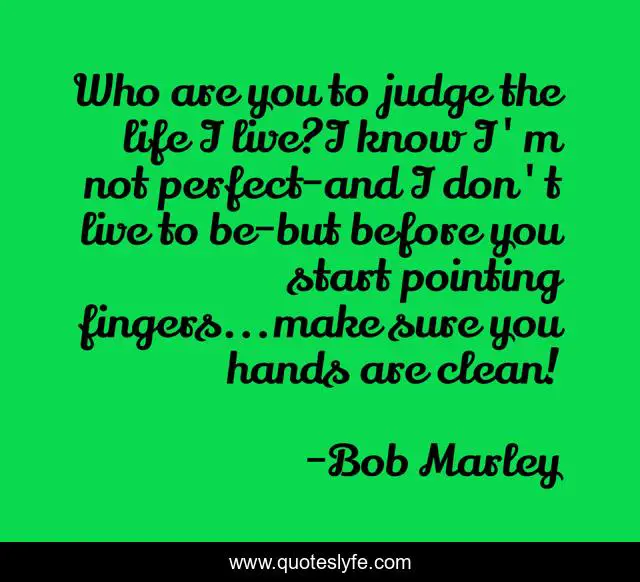 Who are you to judge the life I live?I know I'm not perfect-and I don't live to be-but before you start pointing fingers...make sure you hands are clean!