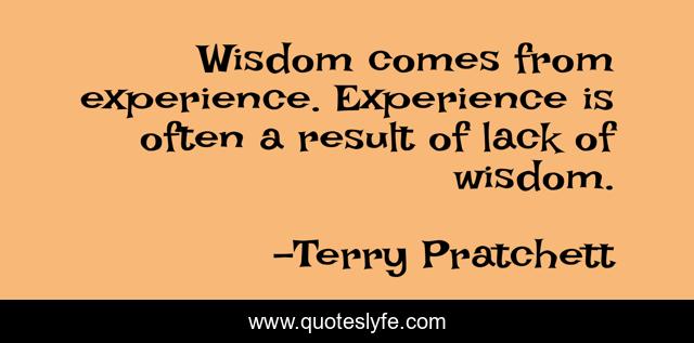 Wisdom comes from experience. Experience is often a result of lack of wisdom.