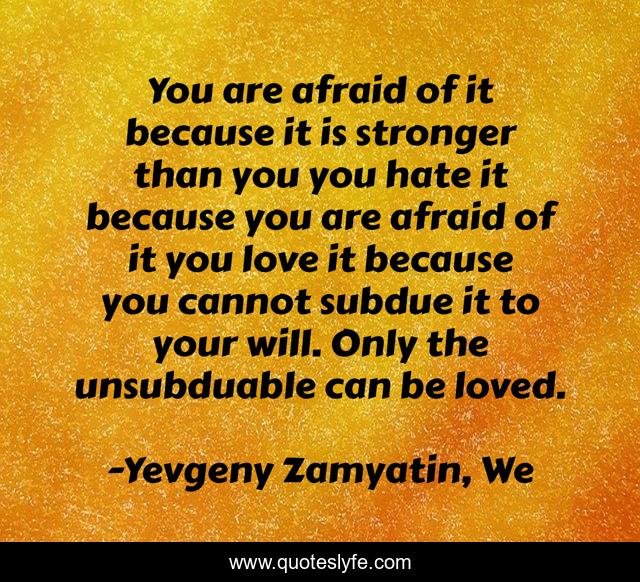 You are afraid of it because it is stronger than you you hate it because you are afraid of it you love it because you cannot subdue it to your will. Only the unsubduable can be loved.