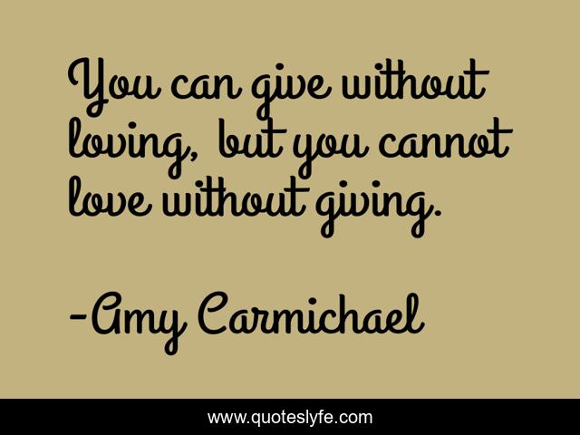 You can give without loving, but you cannot love without giving.