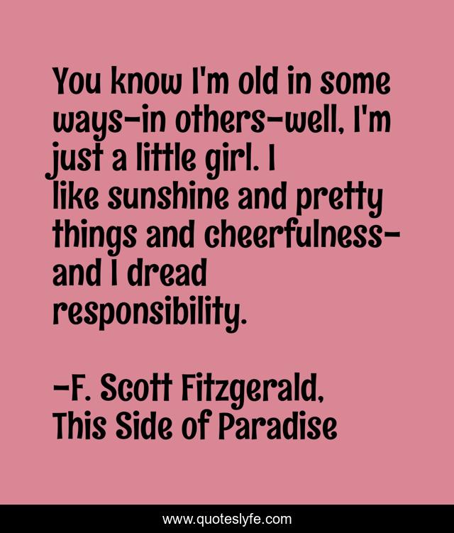 You know I'm old in some ways-in others-well, I'm just a little girl. I like sunshine and pretty things and cheerfulness-and I dread responsibility.