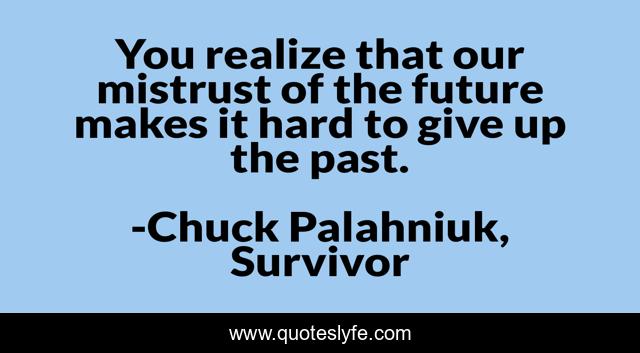You realize that our mistrust of the future makes it hard to give up the past.