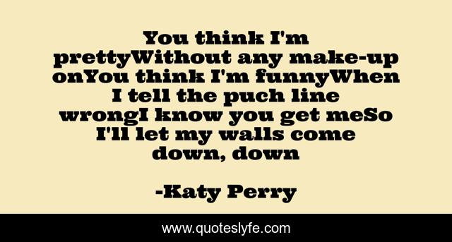 You think I'm prettyWithout any make-up onYou think I'm funnyWhen I tell the puch line wrongI know you get meSo I'll let my walls come down, down