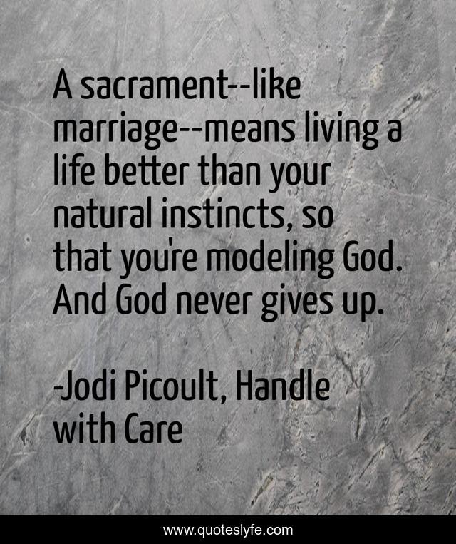 A sacrament--like marriage--means living a life better than your natural instincts, so that you're modeling God. And God never gives up.