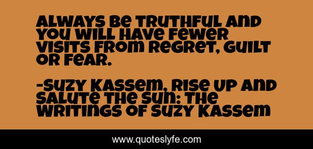 Always be truthful and you will have fewer visits from regret, guilt or fear.