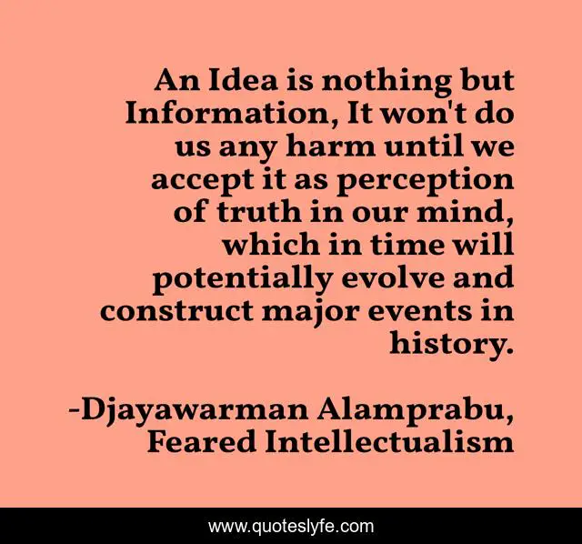 An Idea is nothing but Information, It won't do us any harm until we accept it as perception of truth in our mind, which in time will potentially evolve and construct major events in history.