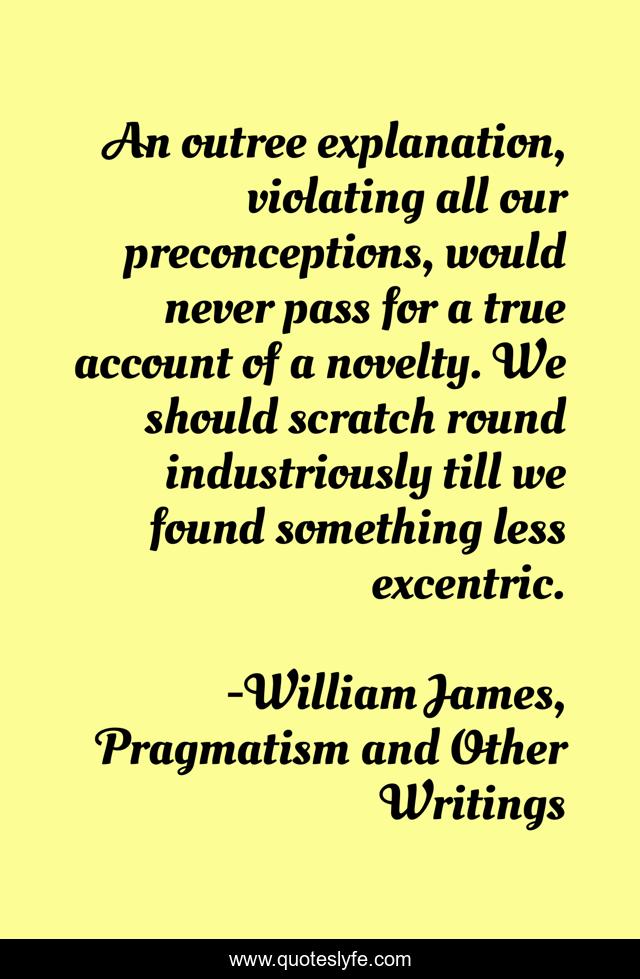 An outree explanation, violating all our preconceptions, would never pass for a true account of a novelty. We should scratch round industriously till we found something less excentric.