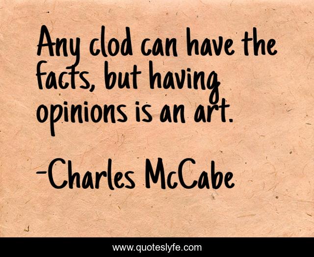 Any clod can have the facts, but having opinions is an art.